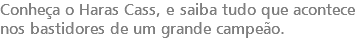 Conheça o Haras Cass, e saiba tudo que acontece nos bastidores de um grande campeão.
