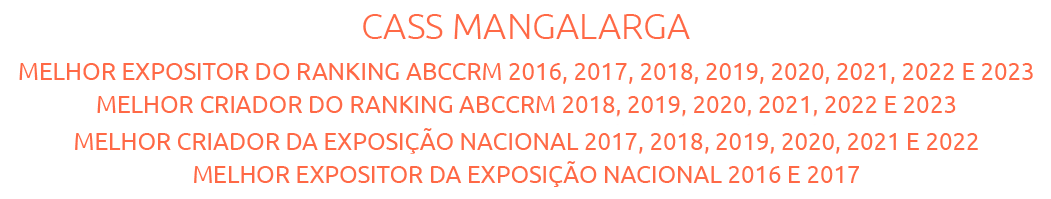 CASS MANGALARGA MELHOR EXPOSITOR DO RANKING ABCCRM 2016, 2017, 2018, 2019, 2020 e 2021 MELHOR CRIADOR DO RANKING ABCCRM 2018, 2019, 2020 e 2021 MELHOR CRIADOR DA EXPOSIÇÃO NACIONAL 2017, 2018, 2019, 2020 e 2021 MELHOR EXPOSITOR DA EXPOSIÇÃO NACIONAL 2017